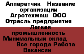 Аппаратчик › Название организации ­ Агротехмаш, ООО › Отрасль предприятия ­ Легкая промышленность › Минимальный оклад ­ 30 000 - Все города Работа » Вакансии   . Кемеровская обл.,Осинники г.